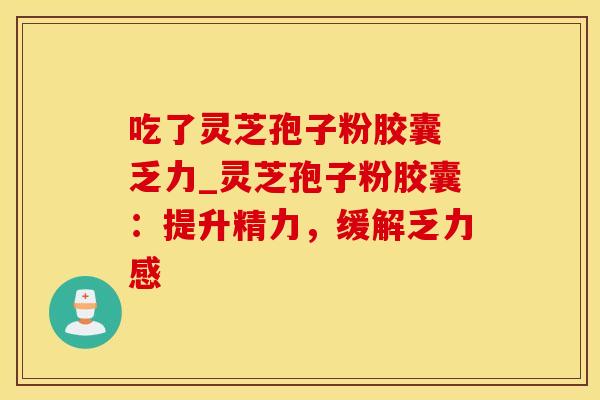 吃了灵芝孢子粉胶囊 乏力_灵芝孢子粉胶囊:提升精力,缓解乏力感 吃了灵芝孢子粉胶囊 乏力_灵芝孢子粉胶囊:提升精力,缓解乏力感