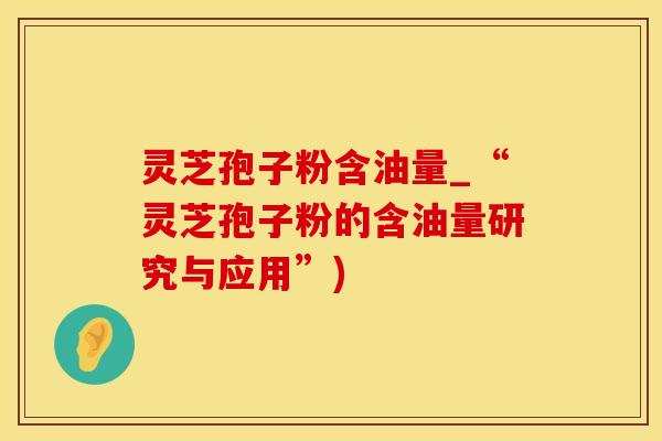 灵芝孢子粉含油量_“灵芝孢子粉的含油量研究与应用”)