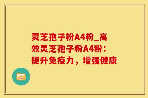 灵芝孢子粉A4粉_高效灵芝孢子粉A4粉：提升免疫力，增强健康