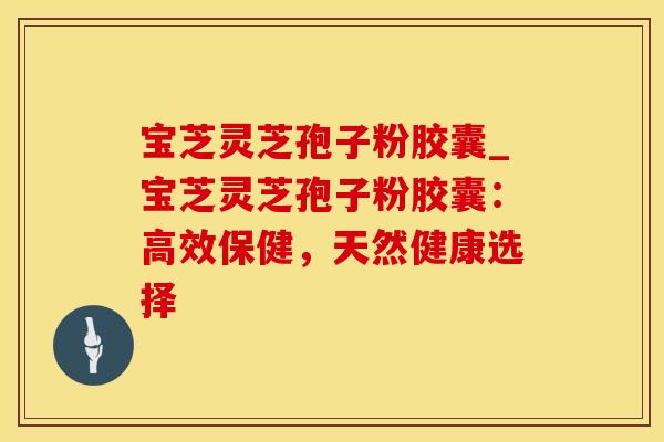 宝芝灵芝孢子粉胶囊_宝芝灵芝孢子粉胶囊:高效保健,天然健康选择 宝芝灵芝孢子粉胶囊_宝芝灵芝孢子粉胶囊:高效保健,天然健康选择