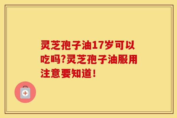 灵芝孢子油17岁可以吃吗?灵芝孢子油服用注意要知道! 灵芝孢子油17岁可以吃吗?灵芝孢子油服用注意要知道!