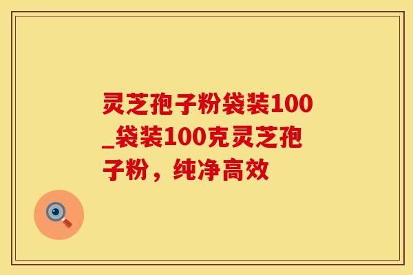 灵芝孢子粉袋装100_袋装100克灵芝孢子粉，纯净高效