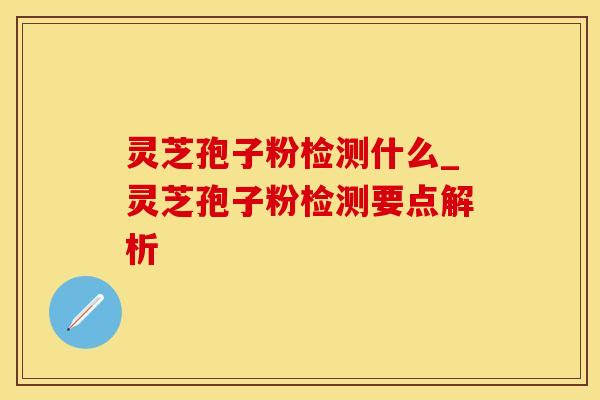 灵芝孢子粉检测什么_灵芝孢子粉检测要点解析