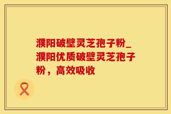 濮阳破壁灵芝孢子粉_濮阳优质破壁灵芝孢子粉,高效吸收 濮阳破壁灵芝孢子粉_濮阳优质破壁灵芝孢子粉,高效吸收