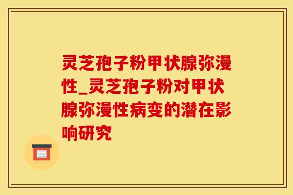 灵芝孢子粉弥漫性_灵芝孢子粉对弥漫性变的潜在影响研究 灵芝孢子粉弥漫性_灵芝孢子粉对弥漫性变的潜在影响研究