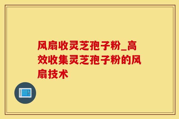 风扇收灵芝孢子粉_高效收集灵芝孢子粉的风扇技术