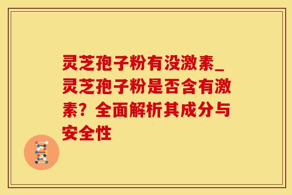 灵芝孢子粉有没激素_灵芝孢子粉是否含有激素？全面解析其成分与安全性