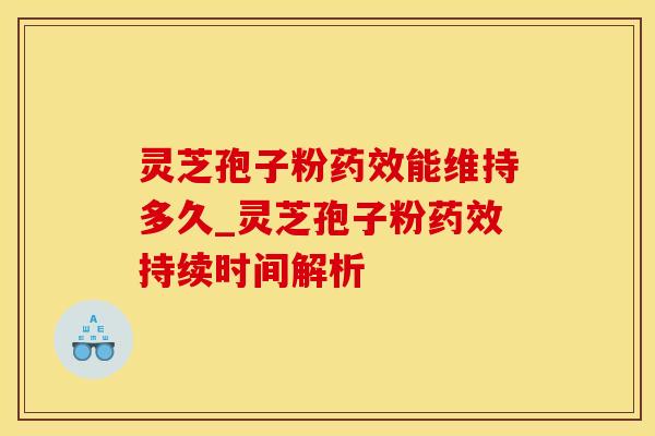 灵芝孢子粉能维持多久_灵芝孢子粉持续时间解析 灵芝孢子粉能维持多久_灵芝孢子粉持续时间解析