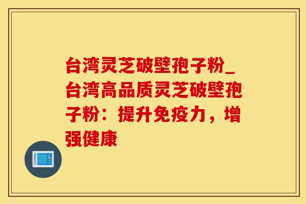 台湾灵芝破壁孢子粉_台湾高品质灵芝破壁孢子粉：提升免疫力，增强健康
