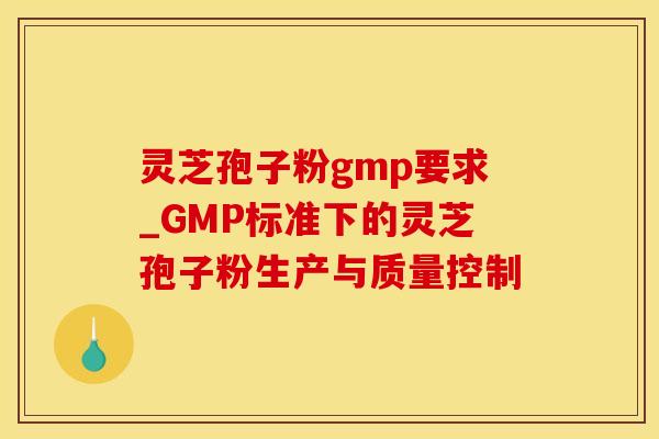 灵芝孢子粉gmp要求_GMP标准下的灵芝孢子粉生产与质量控制 灵芝孢子粉gmp要求_GMP标准下的灵芝孢子粉生产与质量控制