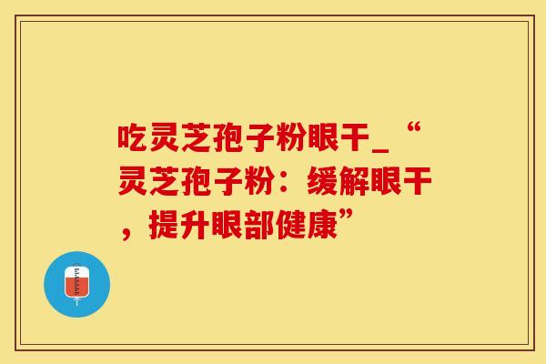 吃灵芝孢子粉眼干_“灵芝孢子粉：缓解眼干，提升眼部健康”