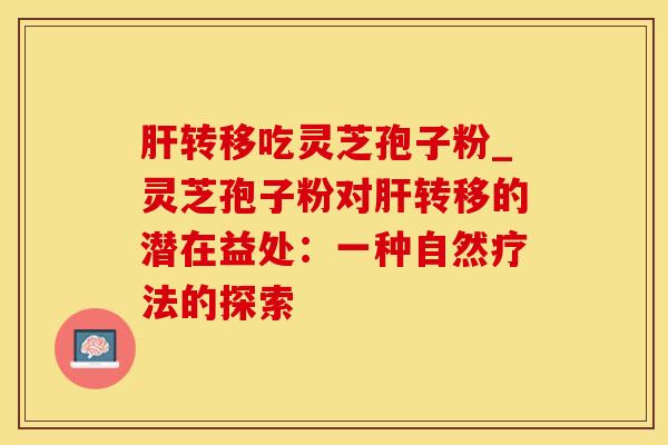 转移吃灵芝孢子粉_灵芝孢子粉对转移的潜在益处:一种自然疗法的探索 转移吃灵芝孢子粉_灵芝孢子粉对转移的潜在益处:一种自然疗法的探索