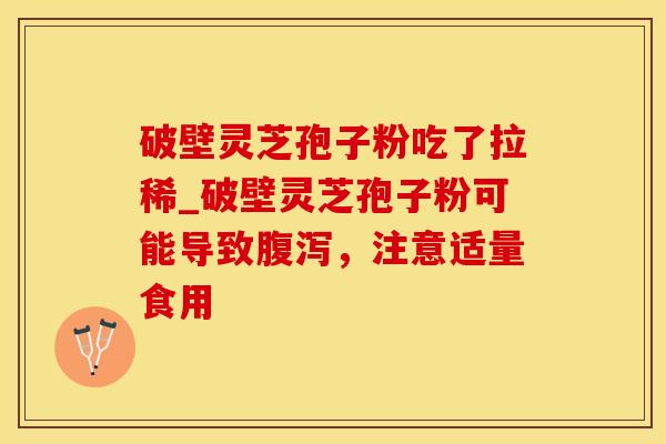 破壁灵芝孢子粉吃了拉稀_破壁灵芝孢子粉可能导致,注意适量食用 破壁灵芝孢子粉吃了拉稀_破壁灵芝孢子粉可能导致,注意适量食用