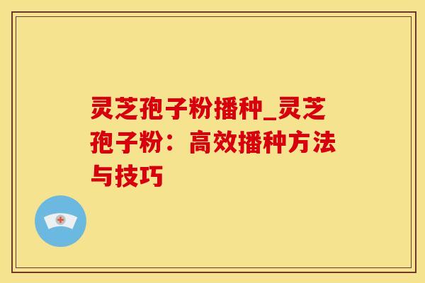 灵芝孢子粉播种_灵芝孢子粉：高效播种方法与技巧