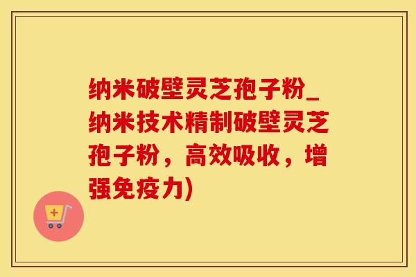 纳米破壁灵芝孢子粉_纳米技术精制破壁灵芝孢子粉,高效吸收,增强免疫力) 纳米破壁灵芝孢子粉_纳米技术精制破壁灵芝孢子粉,高效吸收,增强免疫力)