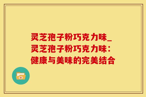 灵芝孢子粉巧克力味_灵芝孢子粉巧克力味：健康与美味的完美结合