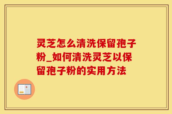 灵芝怎么清洗保留孢子粉_如何清洗灵芝以保留孢子粉的实用方法