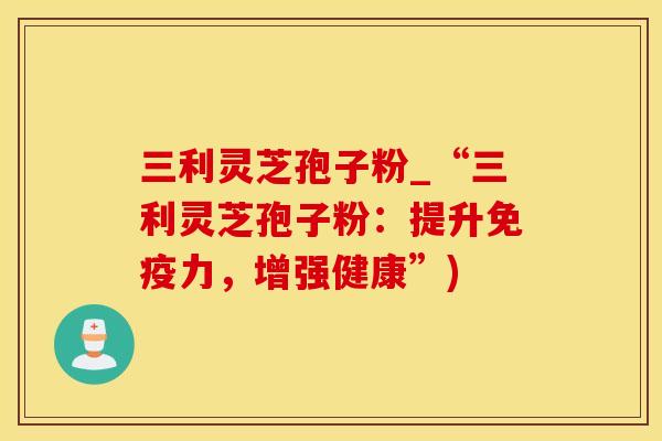 三利灵芝孢子粉_“三利灵芝孢子粉：提升免疫力，增强健康”)