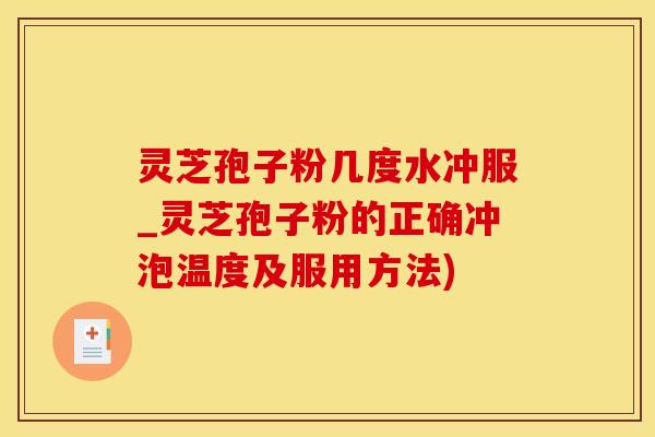 灵芝孢子粉几度水冲服_灵芝孢子粉的正确冲泡温度及服用方法)