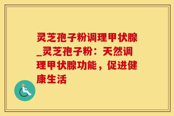 灵芝孢子粉调理甲状腺_灵芝孢子粉：天然调理甲状腺功能，促进健康生活