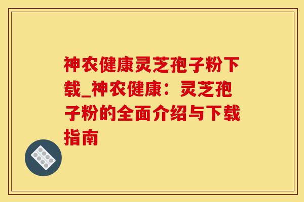 神农健康灵芝孢子粉下载_神农健康：灵芝孢子粉的全面介绍与下载指南