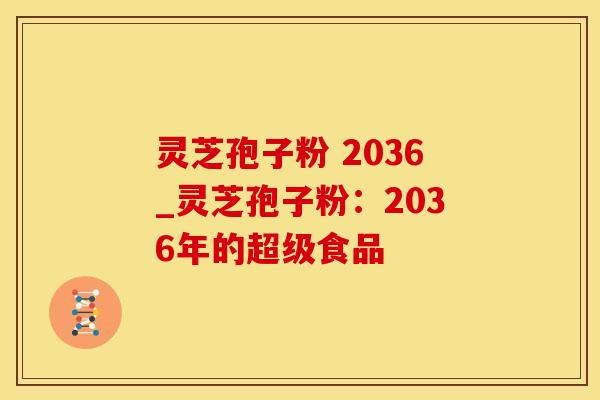 灵芝孢子粉 2036_灵芝孢子粉:2036年的超级食品 灵芝孢子粉 2036_灵芝孢子粉:2036年的超级食品