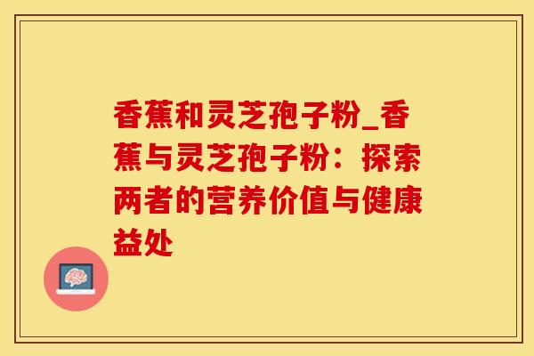 香蕉和灵芝孢子粉_香蕉与灵芝孢子粉：探索两者的营养价值与健康益处
