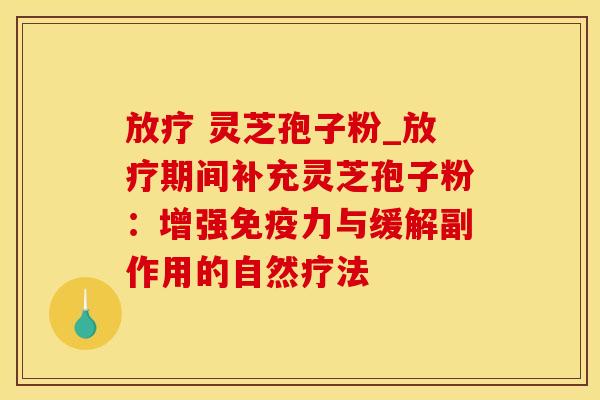 放疗 灵芝孢子粉_放疗期间补充灵芝孢子粉：增强免疫力与缓解副作用的自然疗法
