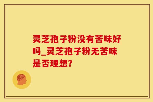 灵芝孢子粉没有苦味好吗_灵芝孢子粉无苦味是否理想？