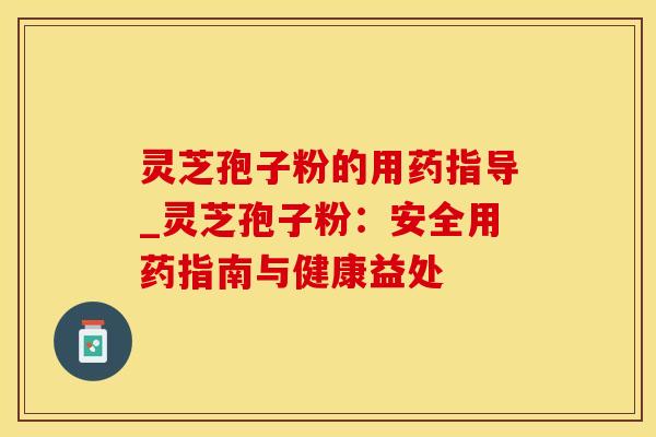 灵芝孢子粉的用药指导_灵芝孢子粉:安全用药指南与健康益处 灵芝孢子粉的用药指导_灵芝孢子粉:安全用药指南与健康益处