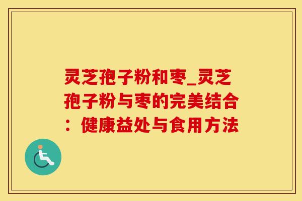 灵芝孢子粉和枣_灵芝孢子粉与枣的完美结合：健康益处与食用方法
