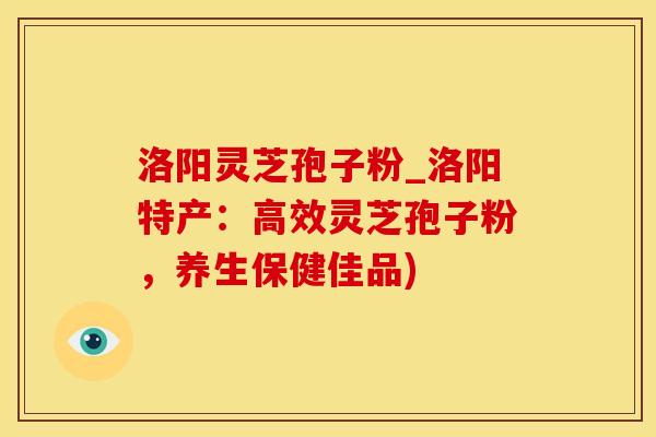 洛阳灵芝孢子粉_洛阳特产:高效灵芝孢子粉,养生保健佳品) 洛阳灵芝孢子粉_洛阳特产:高效灵芝孢子粉,养生保健佳品)