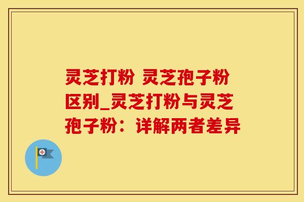 灵芝打粉 灵芝孢子粉区别_灵芝打粉与灵芝孢子粉：详解两者差异