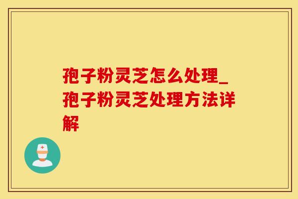 孢子粉灵芝怎么处理_孢子粉灵芝处理方法详解