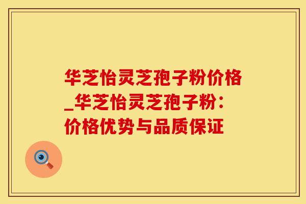 华芝怡灵芝孢子粉价格_华芝怡灵芝孢子粉：价格优势与品质保证