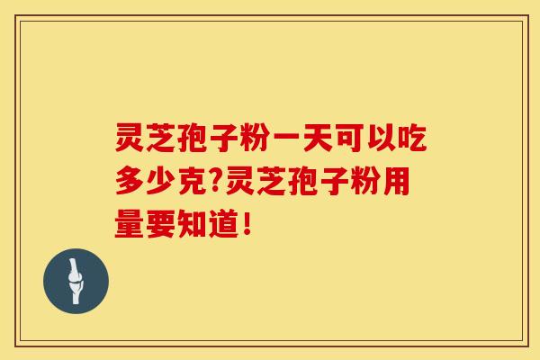 灵芝孢子粉一天可以吃多少克?灵芝孢子粉用量要知道！