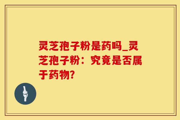 灵芝孢子粉是药吗_灵芝孢子粉：究竟是否属于药物？