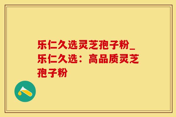 乐仁久选灵芝孢子粉_乐仁久选：高品质灵芝孢子粉