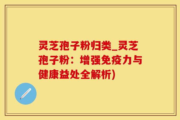 灵芝孢子粉归类_灵芝孢子粉：增强免疫力与健康益处全解析)