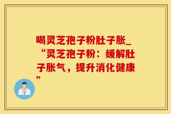 喝灵芝孢子粉肚子胀_“灵芝孢子粉：缓解肚子胀气，提升消化健康”