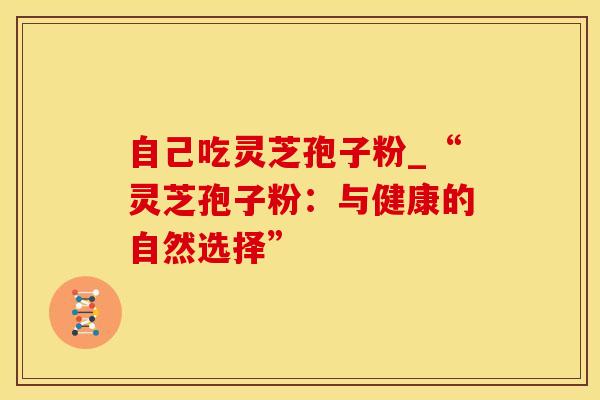 自己吃灵芝孢子粉_“灵芝孢子粉:与健康的自然选择” 自己吃灵芝孢子粉_“灵芝孢子粉:与健康的自然选择”