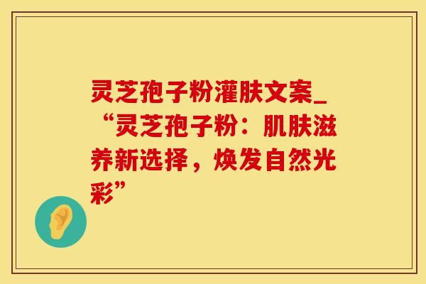 灵芝孢子粉灌肤文案_“灵芝孢子粉：滋养新选择，焕发自然光彩”