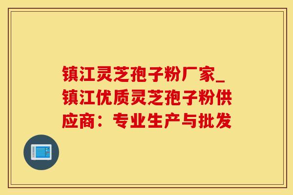 镇江灵芝孢子粉厂家_镇江优质灵芝孢子粉供应商：专业生产与批发