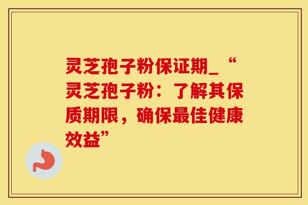 灵芝孢子粉保证期_“灵芝孢子粉：了解其保质期限，确保佳健康效益”