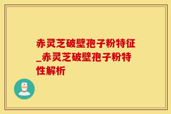 赤灵芝破壁孢子粉特征_赤灵芝破壁孢子粉特性解析 赤灵芝破壁孢子粉特征_赤灵芝破壁孢子粉特性解析