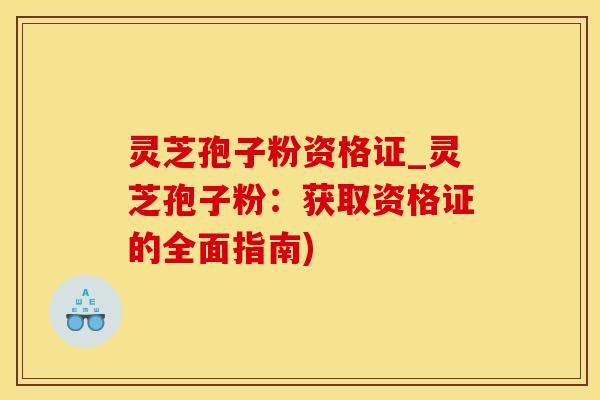 灵芝孢子粉资格证_灵芝孢子粉：获取资格证的全面指南)