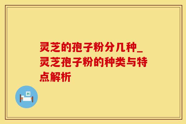灵芝的孢子粉分几种_灵芝孢子粉的种类与特点解析