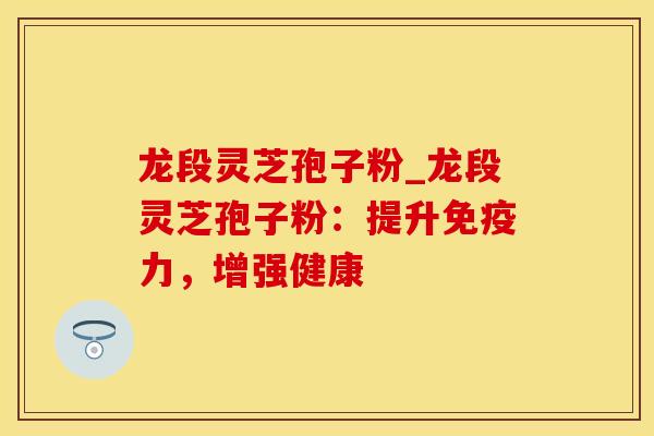 龙段灵芝孢子粉_龙段灵芝孢子粉：提升免疫力，增强健康