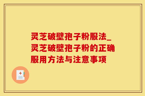 灵芝破壁孢子粉服法_灵芝破壁孢子粉的正确服用方法与注意事项