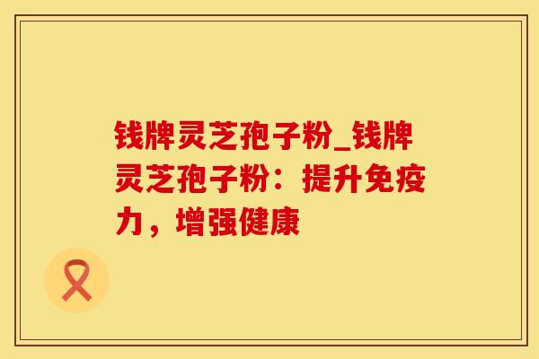 钱牌灵芝孢子粉_钱牌灵芝孢子粉：提升免疫力，增强健康